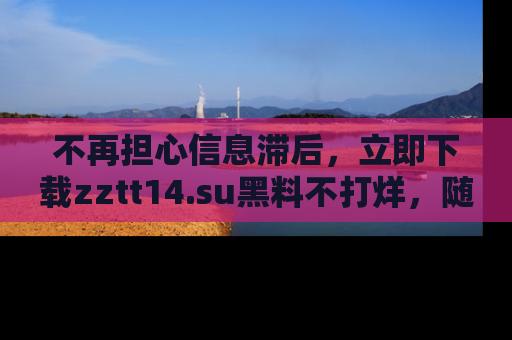 不再担心信息滞后，立即下载zztt14.su黑料不打烊，随时获取新鲜黑料！