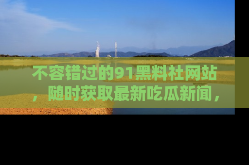 不容错过的91黑料社网站，随时获取最新吃瓜新闻，留意91黑料社的动态更新！