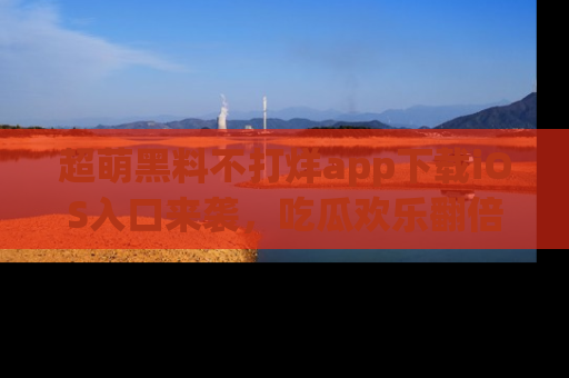 超萌黑料不打烊app下载iOS入口来袭，吃瓜欢乐翻倍！