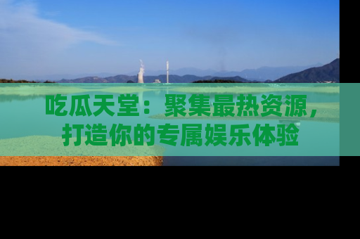 吃瓜天堂：聚集最热资源，打造你的专属娱乐体验