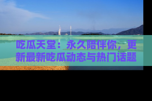 吃瓜天堂：永久陪伴你，更新最新吃瓜动态与热门话题