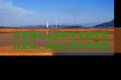 吃瓜网app带你探索网页里的美味，轻松收藏分享美食秘笈