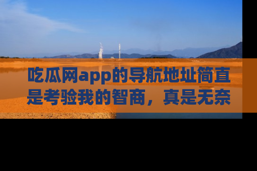 吃瓜网app的导航地址简直是考验我的智商，真是无奈！