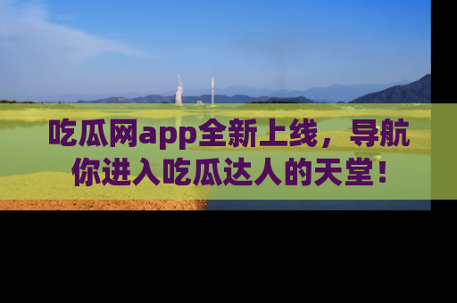 吃瓜网app全新上线,导航你进入吃瓜达人的天堂!
