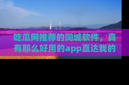 吃瓜网推荐的同城软件，真有那么好用的app直达我的心吗？
