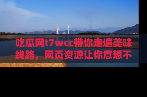吃瓜网t7wcc带你走遍美味线路，网页资源让你意想不到！