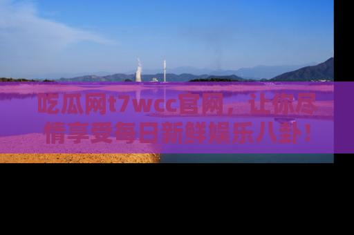 吃瓜网t7wcc官网，让你尽情享受每日新鲜娱乐八卦！