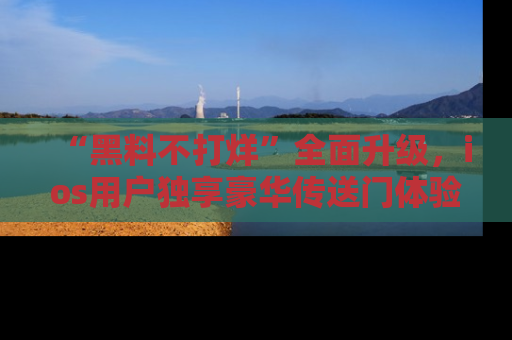 “黑料不打烊”全面升级,ios用户独享豪华传送门体验!