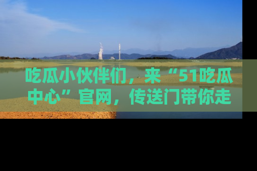 吃瓜小伙伴们，来“51吃瓜中心”官网，传送门带你走入八卦世界！