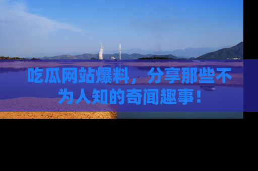 吃瓜网站爆料，分享那些不为人知的奇闻趣事！