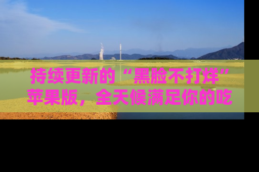 持续更新的“黑脸不打烊”苹果版，全天候满足你的吃瓜需求！
