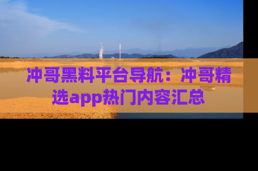 冲哥黑料平台导航：冲哥精选app热门内容汇总