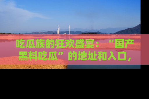 吃瓜族的狂欢盛宴：“国产黑料吃瓜”的地址和入口，让你尽情享受流行文化！