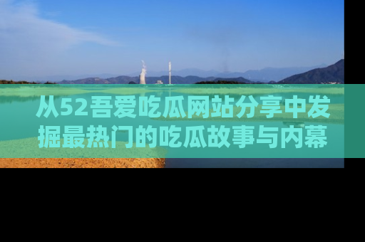 从52吾爱吃瓜网站分享中发掘最热门的吃瓜故事与内幕