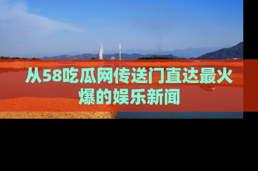 从58吃瓜网传送门直达最火爆的娱乐新闻