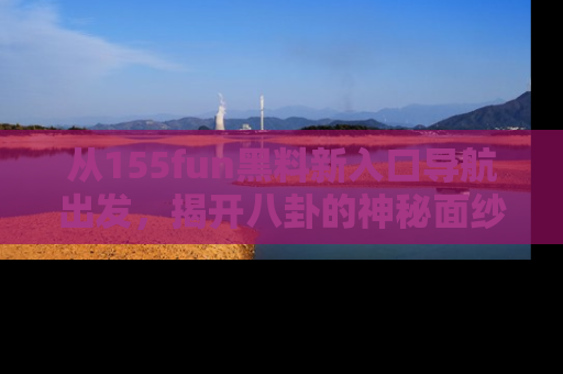 从155fun黑料新入口导航出发，揭开八卦的神秘面纱！