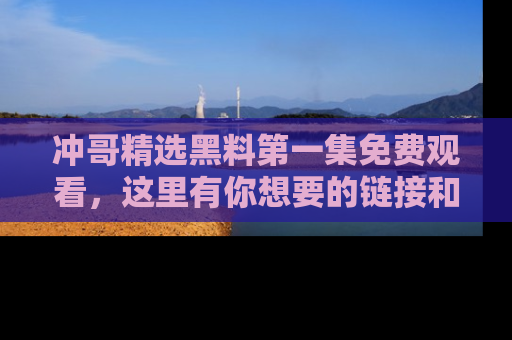 冲哥精选黑料第一集免费观看，这里有你想要的链接和内幕！