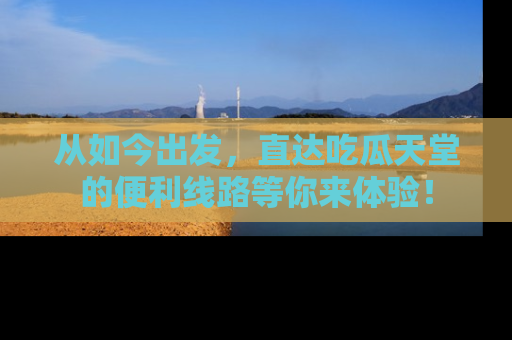 从如今出发，直达吃瓜天堂的便利线路等你来体验！