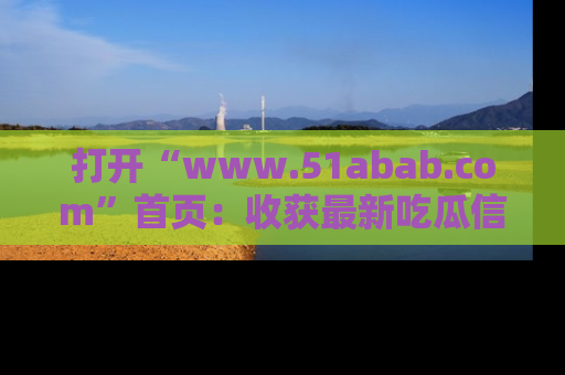 打开“www.51abab.com”首页：收获最新吃瓜信息，成为圈内明星动态达人！