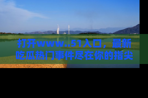 打开www..51入口，最新吃瓜热门事件尽在你的指尖，马上来看看！