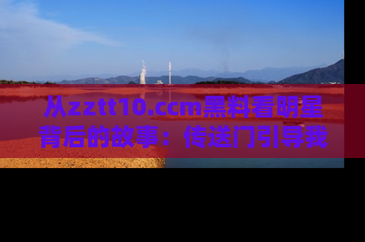 从zztt10.ccm黑料看明星背后的故事：传送门引导我们探索真相！