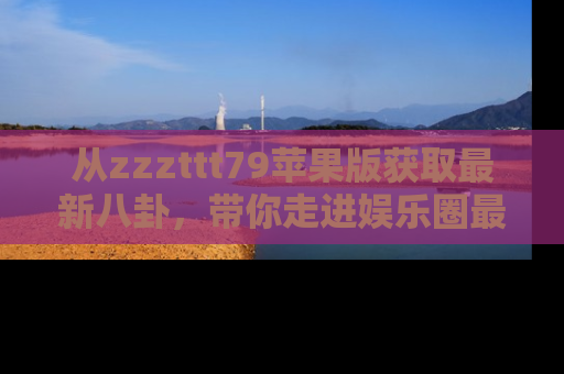 从zzzttt79苹果版获取最新八卦，带你走进娱乐圈最热内幕！