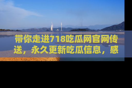 带你走进718吃瓜网官网传送，永久更新吃瓜信息，感受娱乐圈的风云变幻！