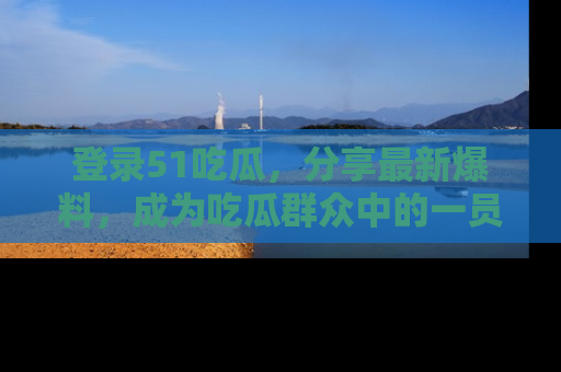 登录51吃瓜，分享最新爆料，成为吃瓜群众中的一员！