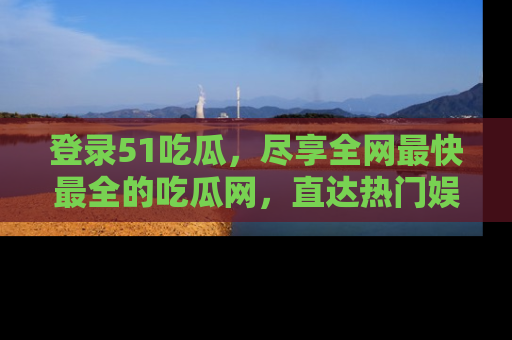 登录51吃瓜，尽享全网最快最全的吃瓜网，直达热门娱乐新闻！