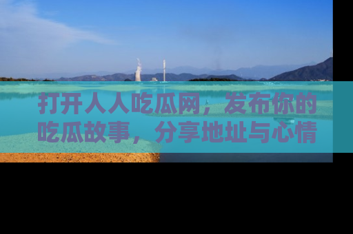 打开人人吃瓜网，发布你的吃瓜故事，分享地址与心情！
