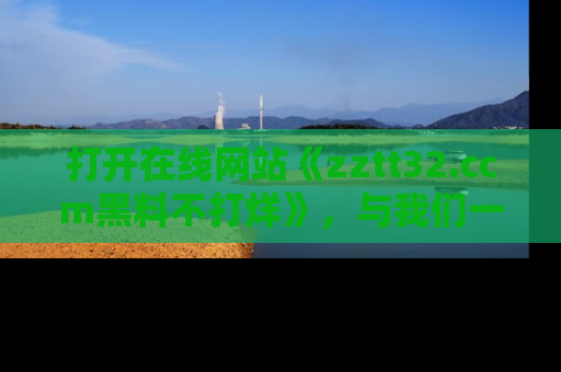 打开在线网站《zztt32.ccm黑料不打烊》，与我们一起揭露那些鲜为人知的黑料与明星秘密！