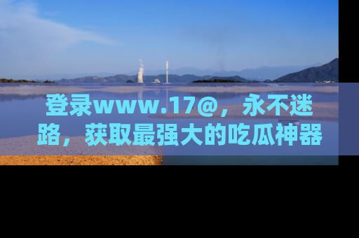 登录www.17@，永不迷路，获取最强大的吃瓜神器，解锁娱乐新动态。