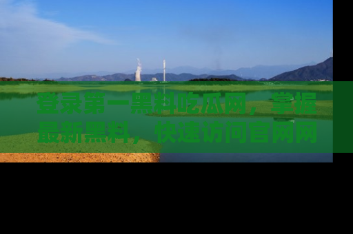 登录第一黑料吃瓜网，掌握最新黑料，快速访问官网网址体验。