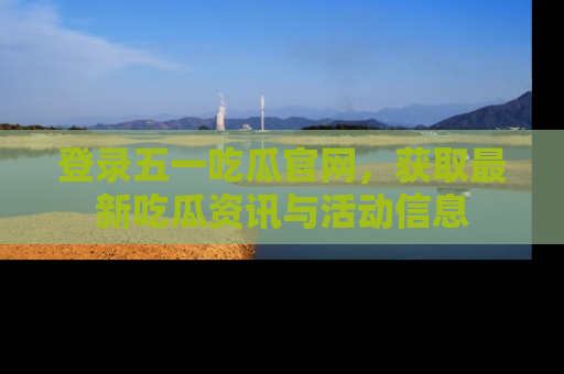 登录五一吃瓜官网，获取最新吃瓜资讯与活动信息