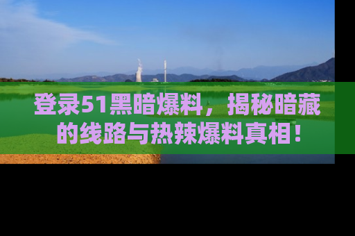 登录51黑暗爆料，揭秘暗藏的线路与热辣爆料真相！