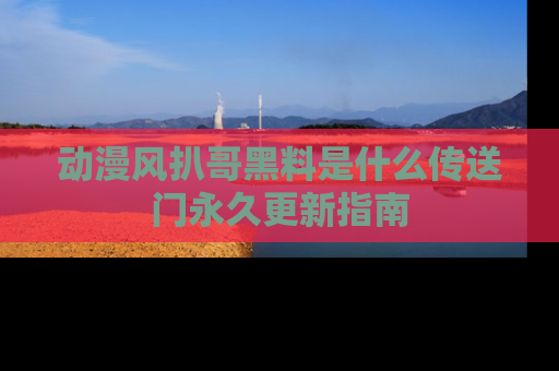 动漫风扒哥黑料是什么传送门永久更新指南