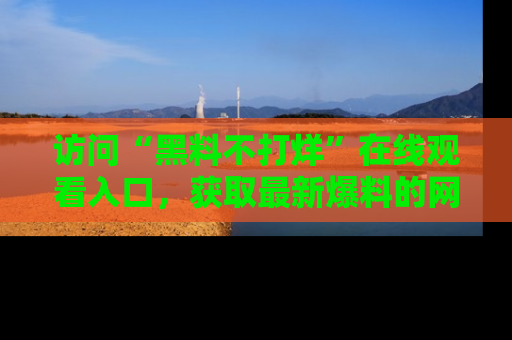 访问“黑料不打烊”在线观看入口，获取最新爆料的网址！