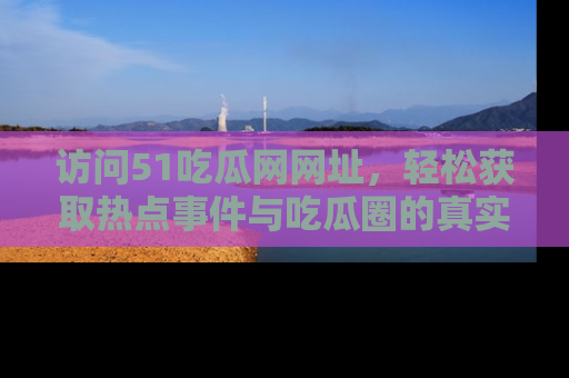 访问51吃瓜网网址，轻松获取热点事件与吃瓜圈的真实地址