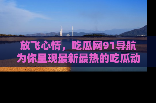 放飞心情，吃瓜网91导航为你呈现最新最热的吃瓜动态！