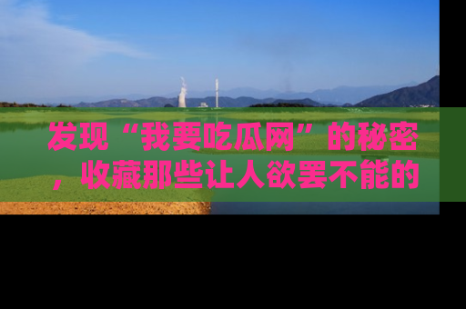 发现“我要吃瓜网”的秘密，收藏那些让人欲罢不能的吃瓜段子。