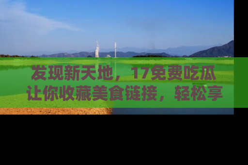 发现新天地，17免费吃瓜让你收藏美食链接，轻松享受美好生活