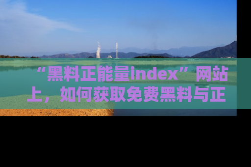 “黑料正能量index”网站上,如何获取免费黑料与正能量资讯?