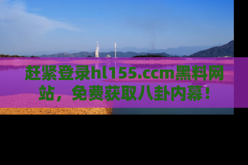 赶紧登录hl155.ccm黑料网站，免费获取八卦内幕！