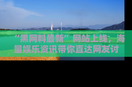 “黑网料最新”网站上线,海量娱乐资讯带你直达网友讨论的中心!