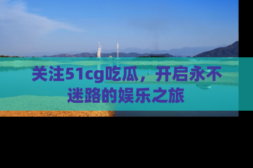 关注51cg吃瓜，开启永不迷路的娱乐之旅