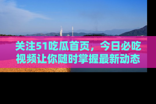 关注51吃瓜首页，今日必吃视频让你随时掌握最新动态