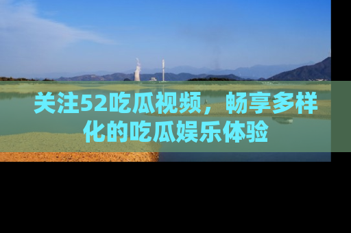 关注52吃瓜视频，畅享多样化的吃瓜娱乐体验