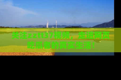 关注zztt37视频，走进网页吃瓜者的真实生活！