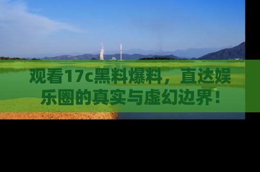 观看17c黑料爆料，直达娱乐圈的真实与虚幻边界！