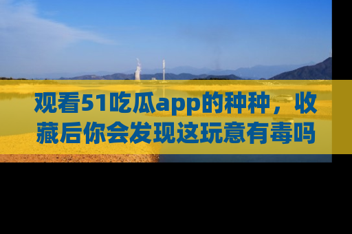观看51吃瓜app的种种，收藏后你会发现这玩意有毒吗？